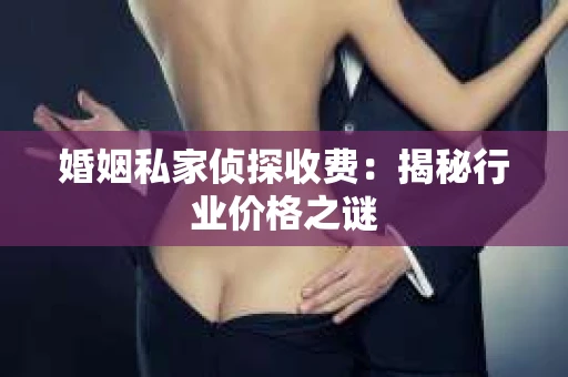 婚姻私家侦探收费：揭秘行业价格之谜