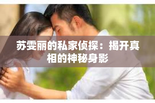 苏雯丽的私家侦探:揭开真相的神秘身影 苏雯丽的私家侦探:揭开真相的神秘身影