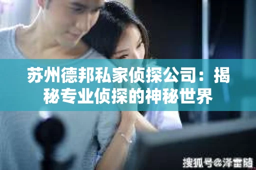 苏州德邦私家侦探公司：揭秘专业侦探的神秘世界