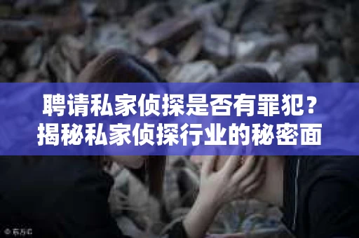 聘请私家侦探是否有罪犯？揭秘私家侦探行业的秘密面纱