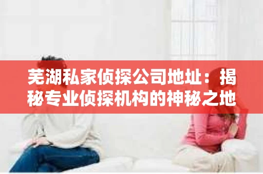 芜湖私家侦探公司地址：揭秘专业侦探机构的神秘之地