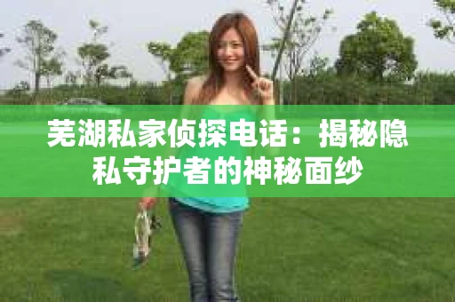 芜湖私家侦探电话：揭秘隐私守护者的神秘面纱