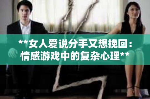 **女人爱说分手又想挽回：情感游戏中的复杂心理**