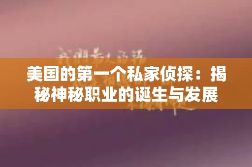 美国的第一个私家侦探:揭秘神秘职业的诞生与发展 美国的第一个私家侦探:揭秘神秘职业的诞生与发展