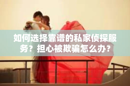 如何选择靠谱的私家侦探服务?担心被欺骗怎么办? 如何选择靠谱的私家侦探服务?担心被欺骗怎么办?