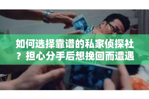 如何选择靠谱的私家侦探社？担心分手后想挽回而遭遇陷阱怎么办？