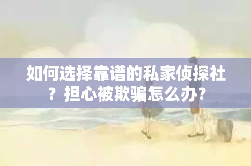 如何选择靠谱的私家侦探社?担心被欺骗怎么办? 如何选择靠谱的私家侦探社?担心被欺骗怎么办?
