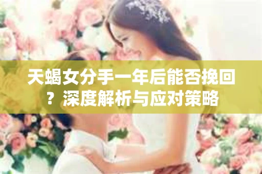 天蝎女分手一年后能否挽回?深度解析与应对策略 天蝎女分手一年后能否挽回?深度解析与应对策略