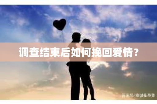 调查结束后如何挽回爱情? 调查结束后如何挽回爱情?