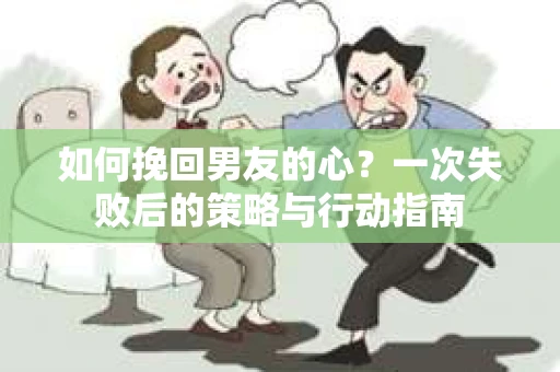 如何挽回男友的心?一次失败后的策略与行动指南 如何挽回男友的心?一次失败后的策略与行动指南