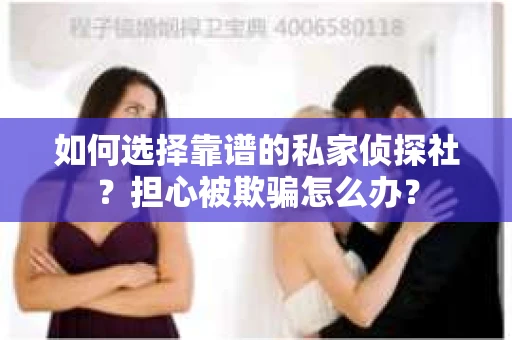 如何选择靠谱的私家侦探社？担心被欺骗怎么办？