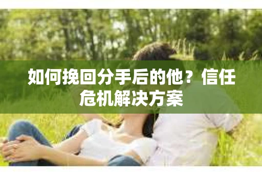 如何挽回分手后的他?信任危机解决方案 如何挽回分手后的他?信任危机解决方案