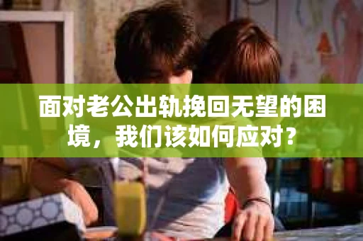 面对老公出轨挽回无望的困境,我们该如何应对? 面对老公出轨挽回无望的困境,我们该如何应对?