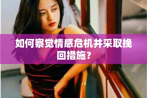 如何察觉情感危机并采取挽回措施? 如何察觉情感危机并采取挽回措施?