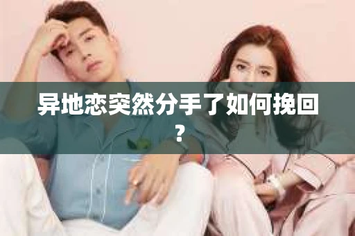 异地恋突然分手了如何挽回？