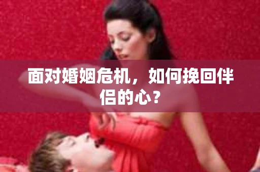 面对婚姻危机，如何挽回伴侣的心？