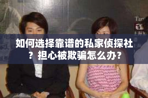 如何选择靠谱的私家侦探社？担心被欺骗怎么办？
