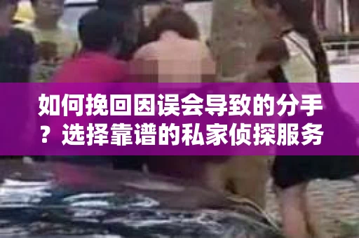 如何挽回因误会导致的分手?选择靠谱的私家侦探服务指南 如何挽回因误会导致的分手?选择靠谱的私家侦探服务指南