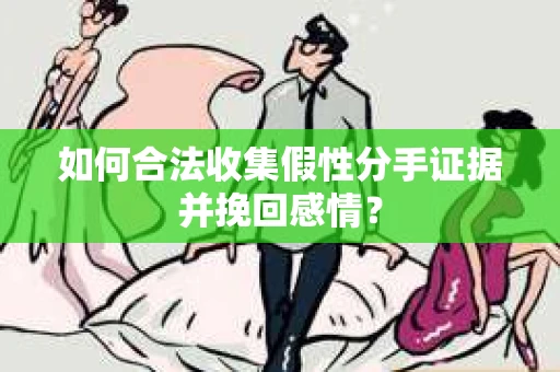 如何合法收集假性分手证据并挽回感情？