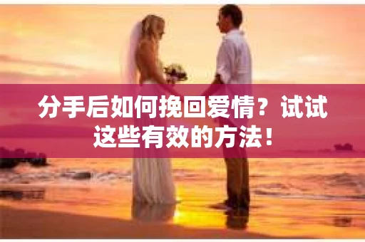 分手后如何挽回爱情？试试这些有效的方法！