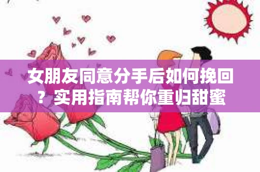 女朋友同意分手后如何挽回？实用指南帮你重归甜蜜