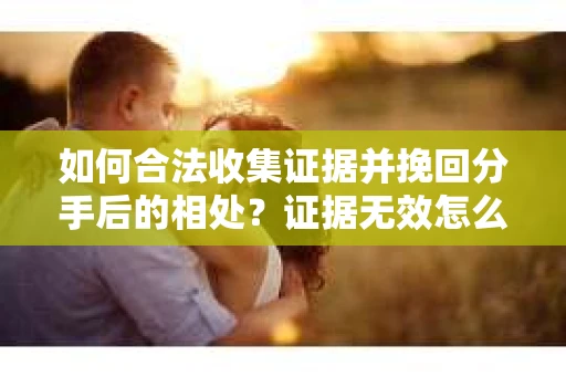 如何合法收集证据并挽回分手后的相处？证据无效怎么办？