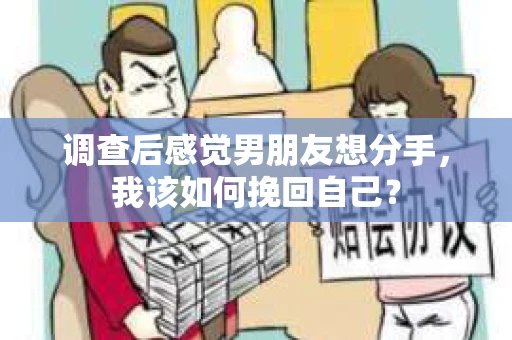调查后感觉男朋友想分手，我该如何挽回自己？
