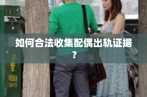 如何合法收集配偶出轨证据？