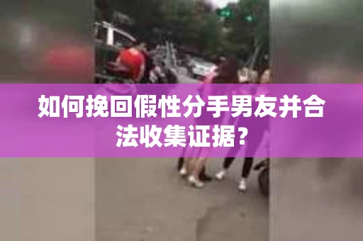 如何挽回假性分手男友并合法收集证据？