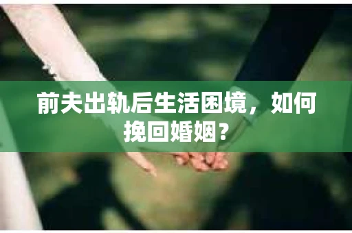 前夫出轨后生活困境,如何挽回婚姻? 前夫出轨后生活困境,如何挽回婚姻?