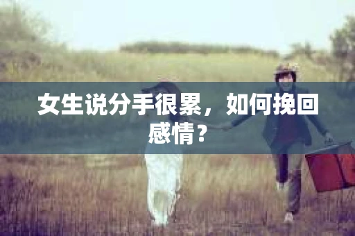 女生说分手很累,如何挽回感情? 女生说分手很累,如何挽回感情?
