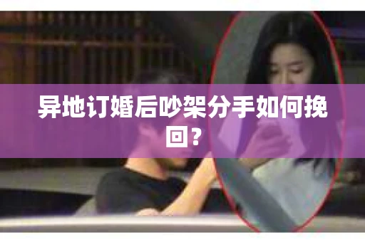 异地订婚后吵架分手如何挽回？