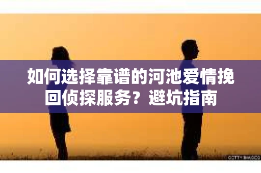 如何选择靠谱的河池爱情挽回侦探服务?避坑指南 如何选择靠谱的河池爱情挽回侦探服务?避坑指南