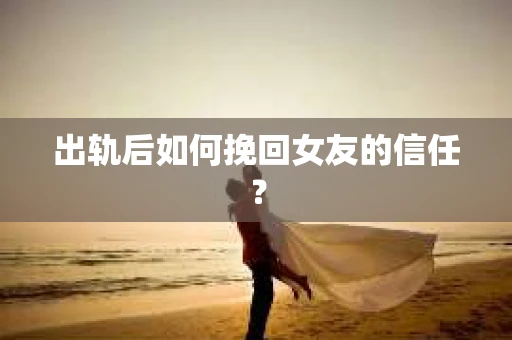 出轨后如何挽回女友的信任? 出轨后如何挽回女友的信任?