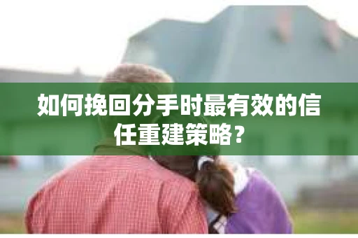 如何挽回分手时最有效的信任重建策略？
