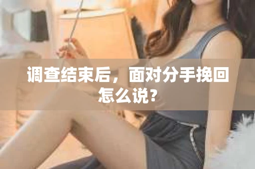 调查结束后，面对分手挽回怎么说？