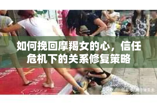 如何挽回摩羯女的心，信任危机下的关系修复策略