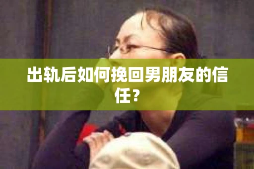 出轨后如何挽回男朋友的信任？