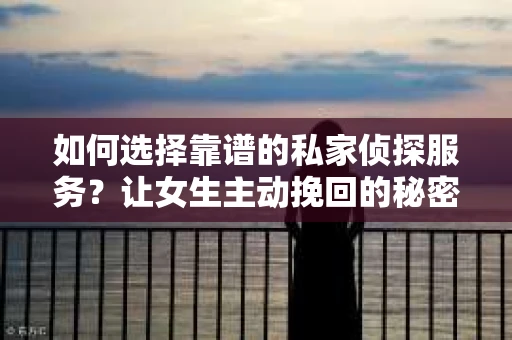 如何选择靠谱的私家侦探服务?让女生主动挽回的秘密武器怎么办? 如何选择靠谱的私家侦探服务?让女生主动挽回的秘密武器怎么办?