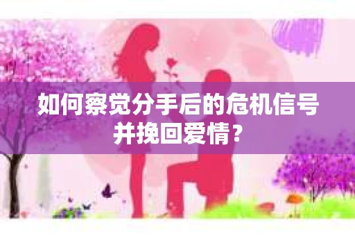 如何察觉分手后的危机信号并挽回爱情? 如何察觉分手后的危机信号并挽回爱情?