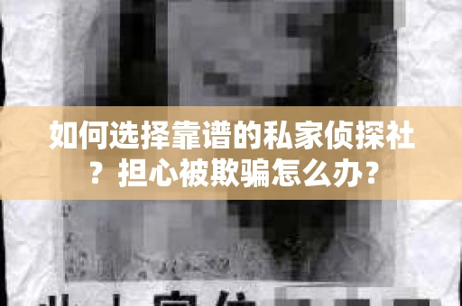 如何选择靠谱的私家侦探社?担心被欺骗怎么办? 如何选择靠谱的私家侦探社?担心被欺骗怎么办?
