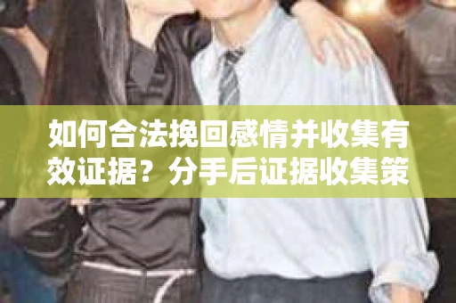 如何合法挽回感情并收集有效证据？分手后证据收集策略