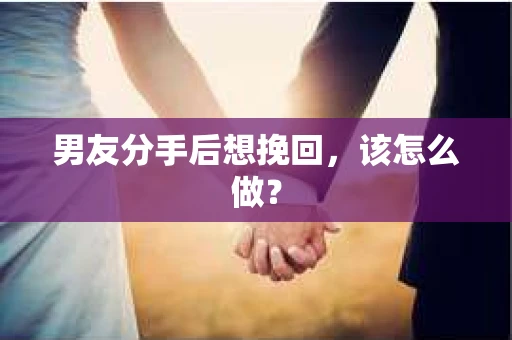 男友分手后想挽回,该怎么做? 男友分手后想挽回,该怎么做?