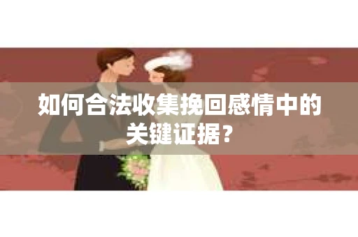 如何合法收集挽回感情中的关键证据？