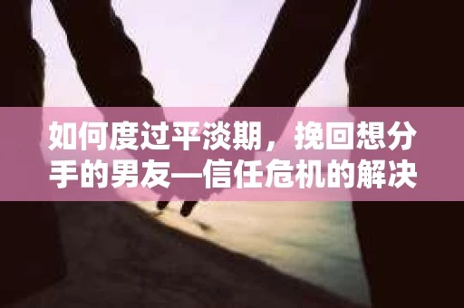 如何度过平淡期,挽回想分手的男友—信任危机的解决之道 如何度过平淡期,挽回想分手的男友—信任危机的解决之道