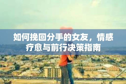 如何挽回分手的女友，情感疗愈与前行决策指南