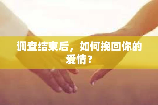 调查结束后,如何挽回你的爱情? 调查结束后,如何挽回你的爱情?
