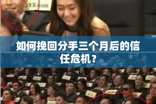 如何挽回分手三个月后的信任危机? 如何挽回分手三个月后的信任危机?