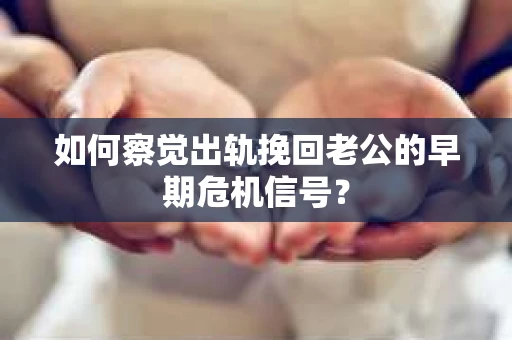 如何察觉出轨挽回老公的早期危机信号？