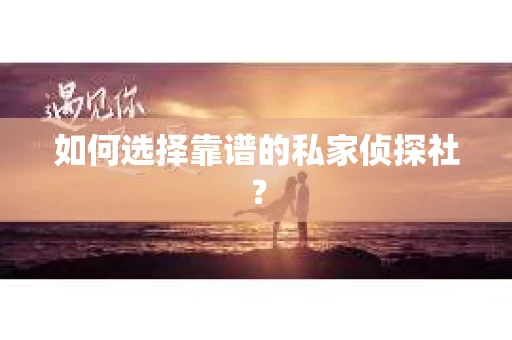如何选择靠谱的私家侦探社? 如何选择靠谱的私家侦探社?
